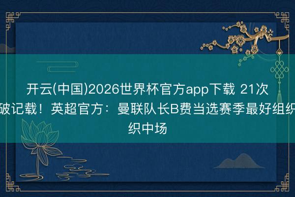 开云(中国)2026世界杯官方app下载 21次助攻破记载！英超官方：曼联队长B费当选赛季最好组织中场