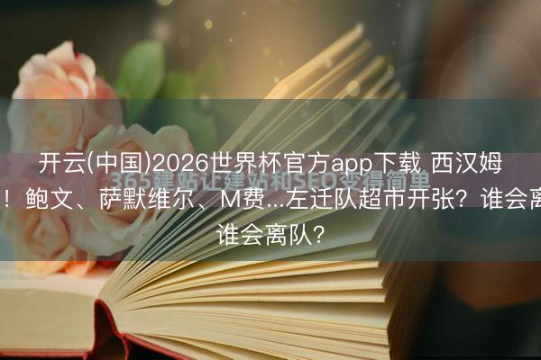 开云(中国)2026世界杯官方app下载 西汉姆左迁！鲍文、萨默维尔、M费...左迁队超市开张？谁会离队？