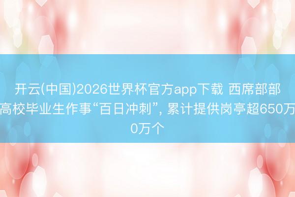 开云(中国)2026世界杯官方app下载 西席部部署高校毕业生作事“百日冲刺”， 累计提供岗亭超650万个