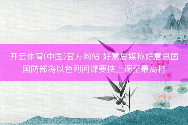 开云体育(中国)官方网站 好意思媒称好意思国国防部将以色列间谍要挟上调至最高档