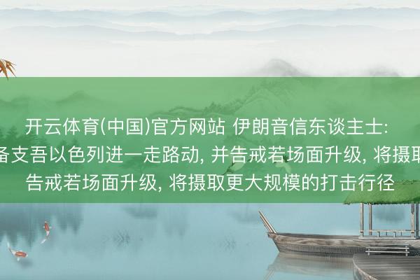 开云体育(中国)官方网站 伊朗音信东谈主士: 伊方已作念好军事准备支吾以色列进一走路动， 并告戒若场面升级， 将摄取更大规模的打击行径