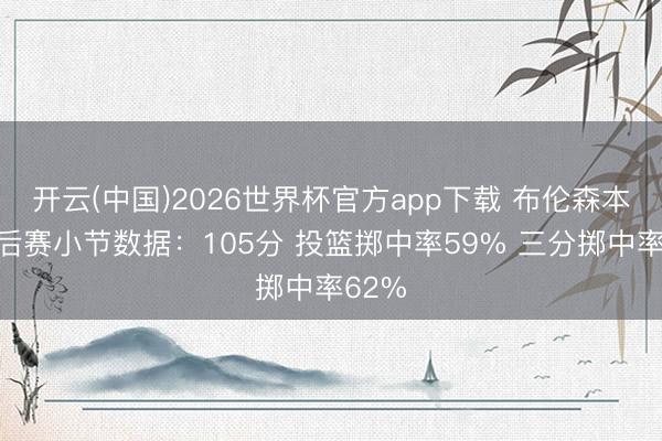 开云(中国)2026世界杯官方app下载 布伦森本年季后赛小节数据：105分 投篮掷中率59% 三分掷中率62%
