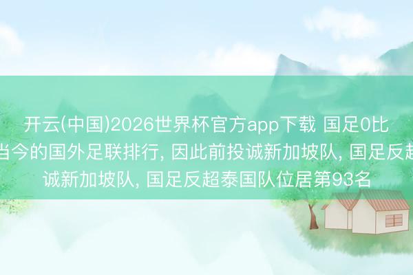 开云(中国)2026世界杯官方app下载 国足0比0战平泰国队, 保住当今的国外足联排行, 因此前投诚新加坡队, 国足反超泰国队位居第93名