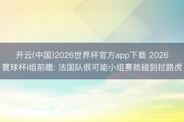 开云(中国)2026世界杯官方app下载 2026寰球杯I组前瞻: 法国队很可能小组赛就碰到拦路虎