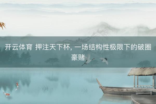 开云体育 押注天下杯, 一场结构性极限下的破圈豪赌