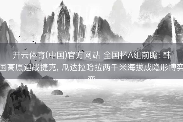 开云体育(中国)官方网站 全国杯A组前瞻: 韩国高原迎战捷克， 瓜达拉哈拉两千米海拔成隐形博弈