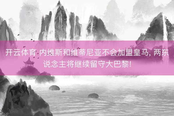 开云体育 内维斯和维蒂尼亚不会加盟皇马, 两东说念主将继续留守大巴黎!