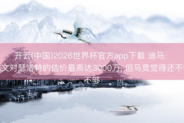 开云(中国)2026世界杯官方app下载 迪马: 尤文对瑟洛特的估价最高达3000万， 但马竞觉得还不够
