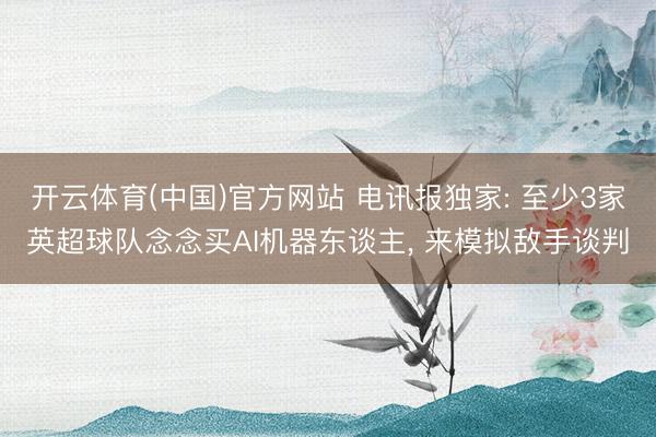 开云体育(中国)官方网站 电讯报独家: 至少3家英超球队念念买AI机器东谈主， 来模拟敌手谈判