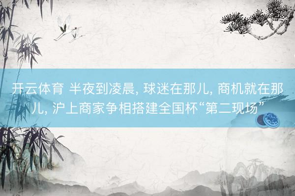 开云体育 半夜到凌晨， 球迷在那儿， 商机就在那儿， 沪上商家争相搭建全国杯“第二现场”
