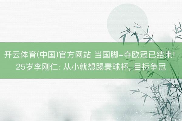 开云体育(中国)官方网站 当国脚+夺欧冠已结束! 25岁李刚仁: 从小就想踢寰球杯， 目标争冠