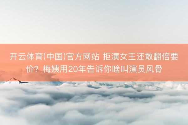 开云体育(中国)官方网站 拒演女王还敢翻倍要价?梅姨用20年告诉你啥叫演员风骨