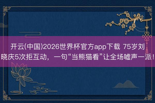 开云(中国)2026世界杯官方app下载 75岁刘晓庆5次拒互动,一句“当熊猫看”让全场嘘声一派!