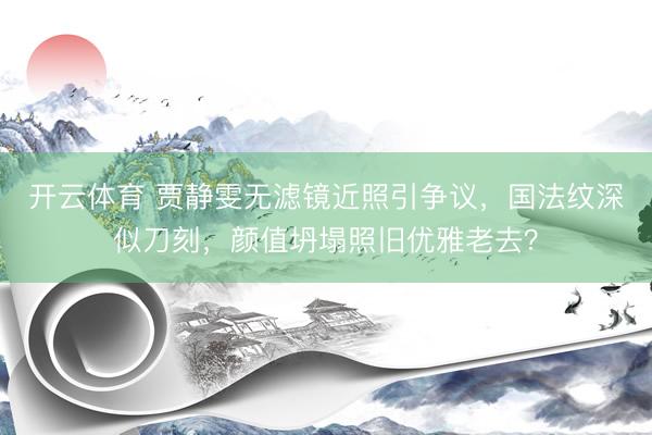 开云体育 贾静雯无滤镜近照引争议，国法纹深似刀刻，颜值坍塌照旧优雅老去？