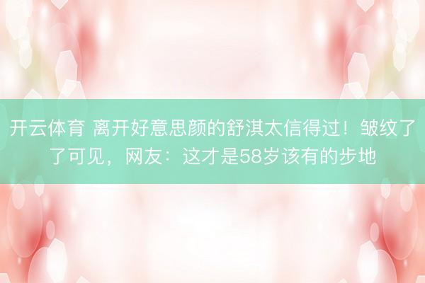 开云体育 离开好意思颜的舒淇太信得过！皱纹了了可见，网友：这才是58岁该有的步地