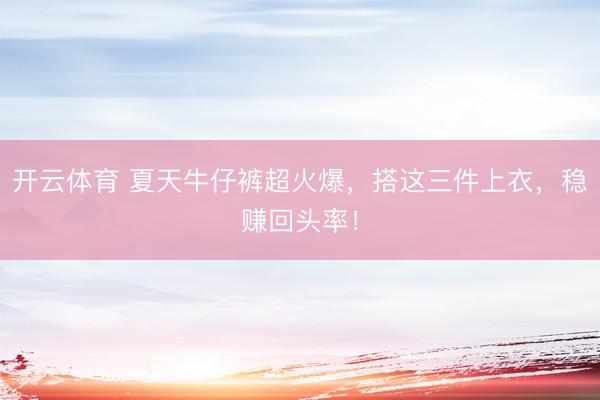 开云体育 夏天牛仔裤超火爆，搭这三件上衣，稳赚回头率！