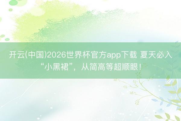 开云(中国)2026世界杯官方app下载 夏天必入“小黑裙”，从简高等超顺眼！
