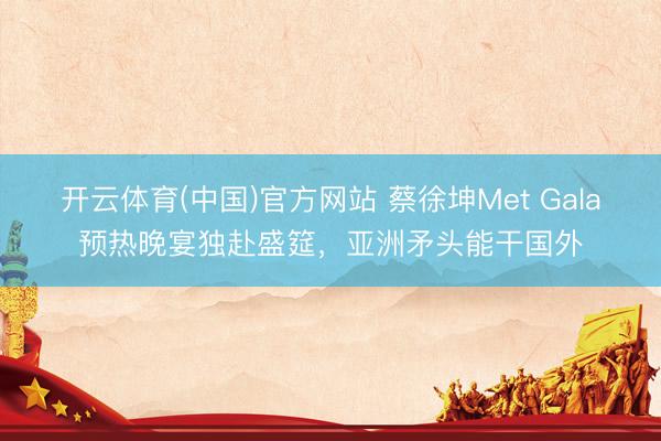 开云体育(中国)官方网站 蔡徐坤Met Gala预热晚宴独赴盛筵,亚洲矛头能干国外