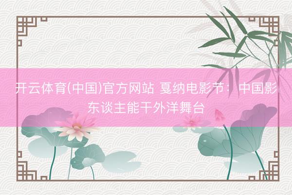 开云体育(中国)官方网站 戛纳电影节：中国影东谈主能干外洋舞台