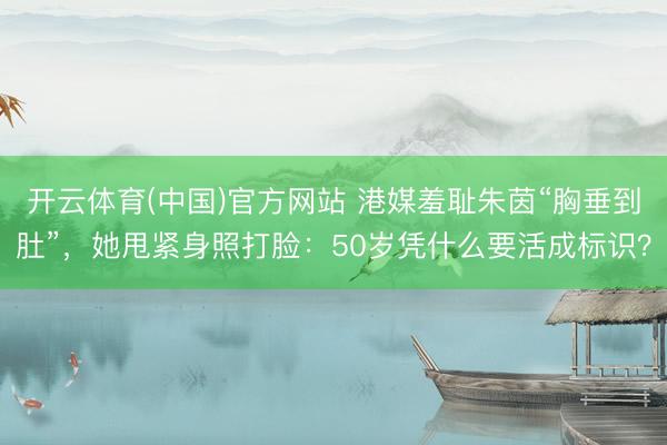 开云体育(中国)官方网站 港媒羞耻朱茵“胸垂到肚”，她甩紧身照打脸：50岁凭什么要活成标识？