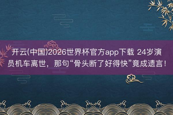 开云(中国)2026世界杯官方app下载 24岁演员机车离世，那句“骨头断了好得快”竟成遗言！