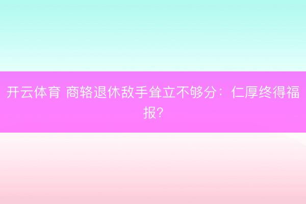 开云体育 商辂退休敌手耸立不够分：仁厚终得福报？