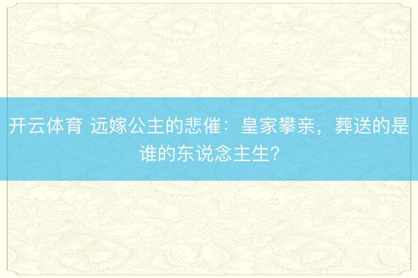 开云体育 远嫁公主的悲催：皇家攀亲，葬送的是谁的东说念主生？