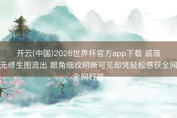 开云(中国)2026世界杯官方app下载 戚薇戛纳无修生图流出 眼角细纹明晰可见却凭轻松感获全网好感