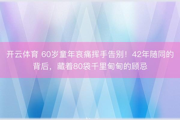 开云体育 60岁童年哀痛挥手告别!42年随同的背后,藏着80袋千里甸甸的顾忌