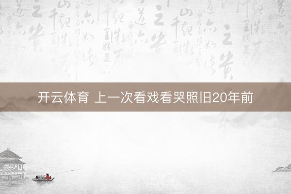 开云体育 上一次看戏看哭照旧20年前