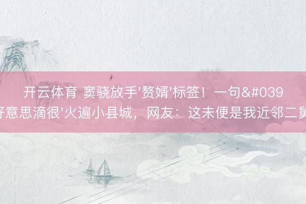 开云体育 窦骁放手'赘婿'标签！一句'好意思滴很'火遍小县城，网友：这未便是我近邻二舅？