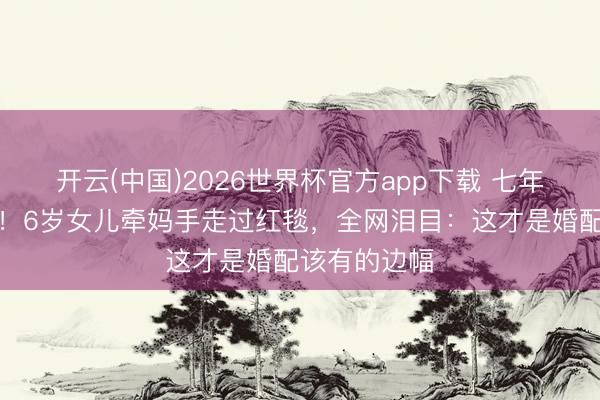 开云(中国)2026世界杯官方app下载 七年守孝终补办!6岁女儿牵妈手走过红毯,全网泪目:这才是婚配该有的边幅