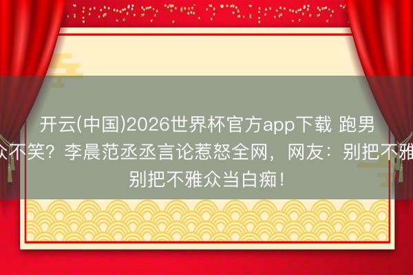 开云(中国)2026世界杯官方app下载 跑男嘲讽不雅众不笑？李晨范丞丞言论惹怒全网，网友：别把不雅众当白痴！