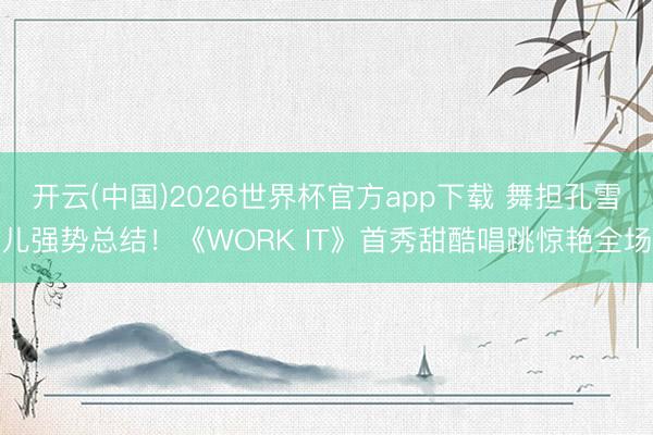 开云(中国)2026世界杯官方app下载 舞担孔雪儿强势总结！《WORK IT》首秀甜酷唱跳惊艳全场