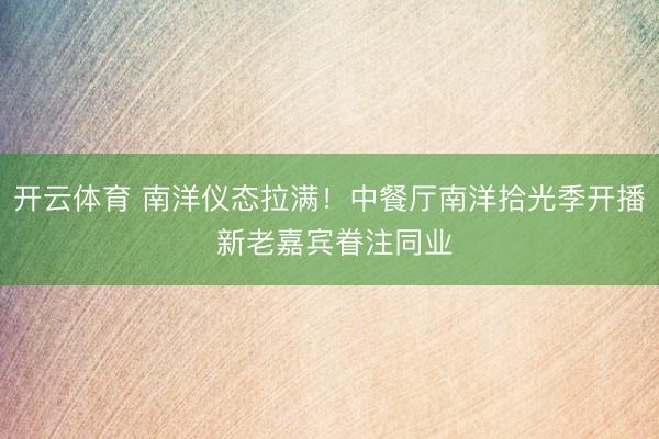 开云体育 南洋仪态拉满！中餐厅南洋拾光季开播 新老嘉宾眷注同业