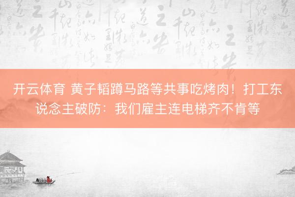 开云体育 黄子韬蹲马路等共事吃烤肉！打工东说念主破防：我们雇主连电梯齐不肯等