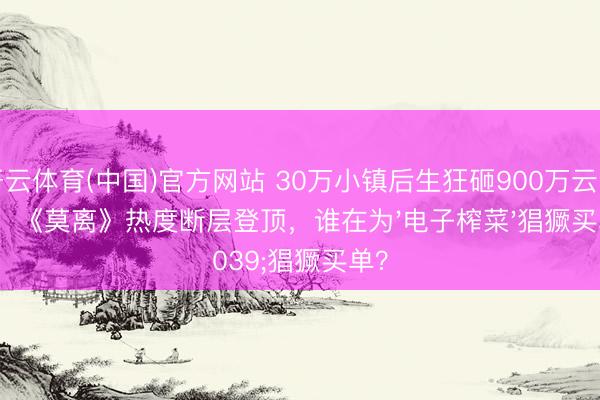 开云体育(中国)官方网站 30万小镇后生狂砸900万云包场！《莫离》热度断层登顶，谁在为'电子榨菜'猖獗买单？