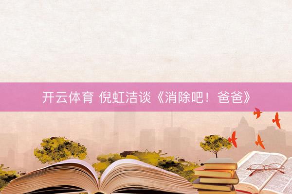 开云体育 倪虹洁谈《消除吧！爸爸》