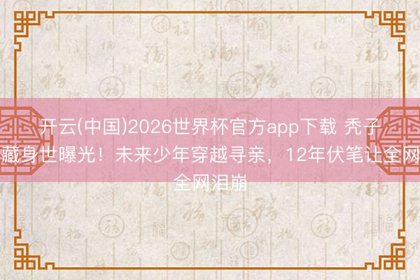 开云(中国)2026世界杯官方app下载 秃子强荫藏身世曝光！未来少年穿越寻亲，12年伏笔让全网泪崩