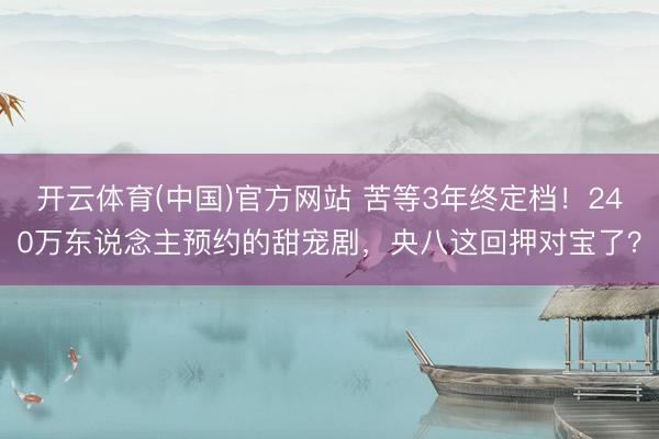 开云体育(中国)官方网站 苦等3年终定档！240万东说念主预约的甜宠剧，央八这回押对宝了？