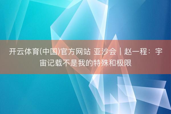 开云体育(中国)官方网站 亚沙会｜赵一程：宇宙记载不是我的特殊和极限