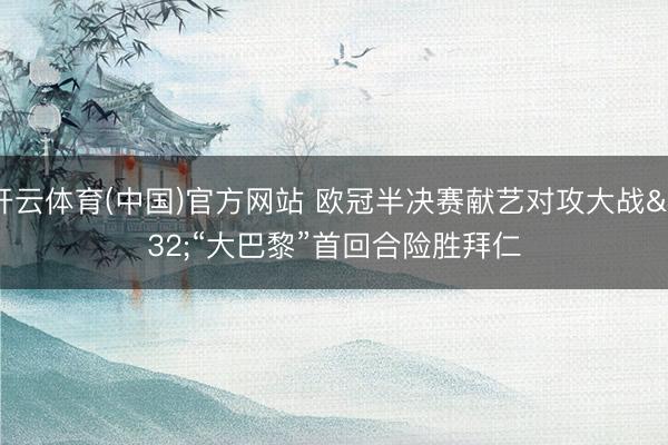 开云体育(中国)官方网站 欧冠半决赛献艺对攻大战 “大巴黎”首回合险胜拜仁