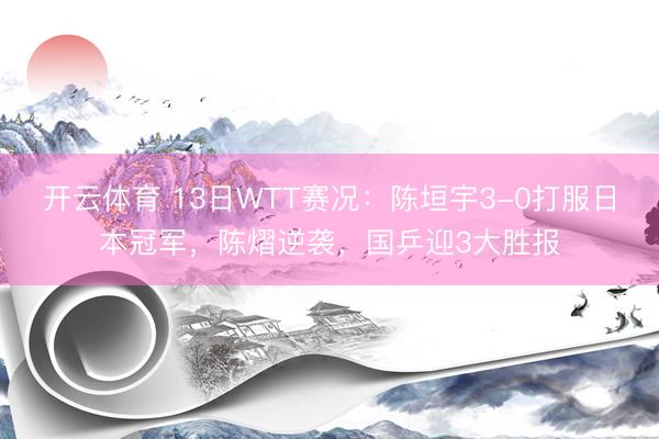 开云体育 13日WTT赛况：陈垣宇3-0打服日本冠军，陈熠逆袭，国乒迎3大胜报