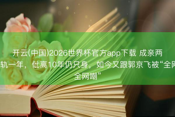 开云(中国)2026世界杯官方app下载 成亲两年出轨一年，仳离10年仍只身，如今又跟郭京飞被“全网嘲”