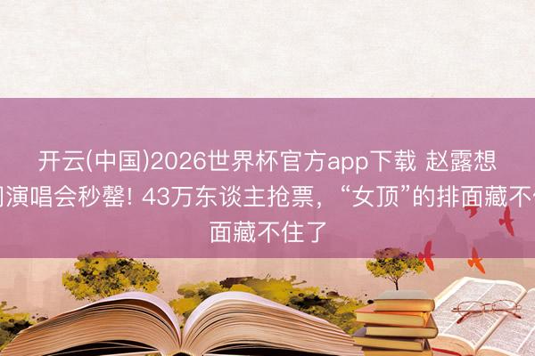 开云(中国)2026世界杯官方app下载 赵露想澳门演唱会秒罄! 43万东谈主抢票，“女顶”的排面藏不住了