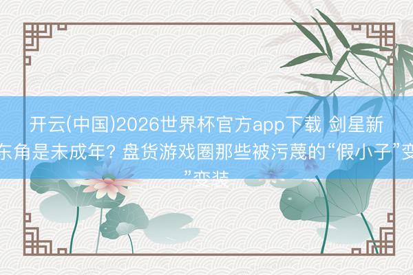 开云(中国)2026世界杯官方app下载 剑星新作东角是未成年? 盘货游戏圈那些被污蔑的“假小子”变装