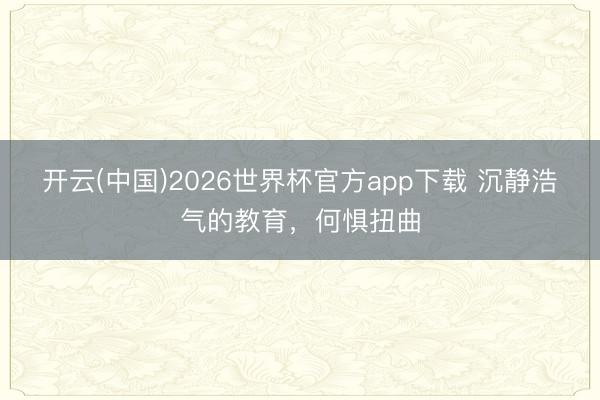 开云(中国)2026世界杯官方app下载 沉静浩气的教育，何惧扭曲