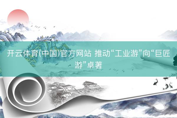 开云体育(中国)官方网站 推动“工业游”向“巨匠游”卓著
