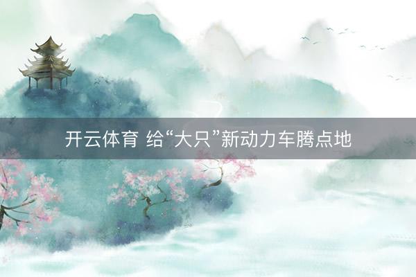 开云体育 给“大只”新动力车腾点地