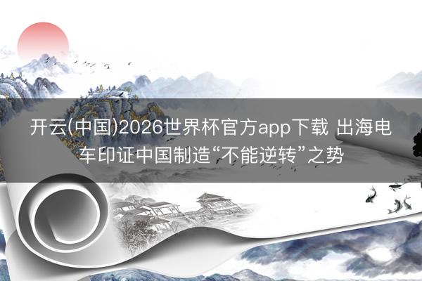开云(中国)2026世界杯官方app下载 出海电车印证中国制造“不能逆转”之势